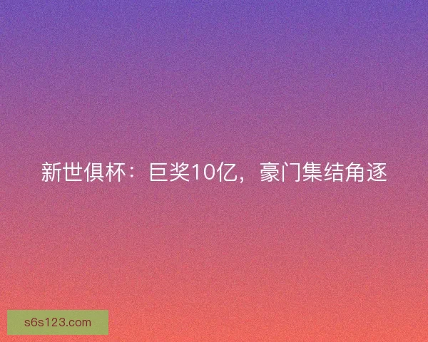 新世俱杯：巨奖10亿，豪门集结角逐