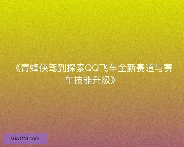 《青蜂侠驾到探索QQ飞车全新赛道与赛车技能升级》