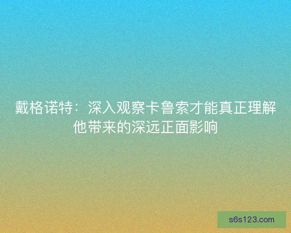 戴格诺特：深入观察卡鲁索才能真正理解他带来的深远正面影响