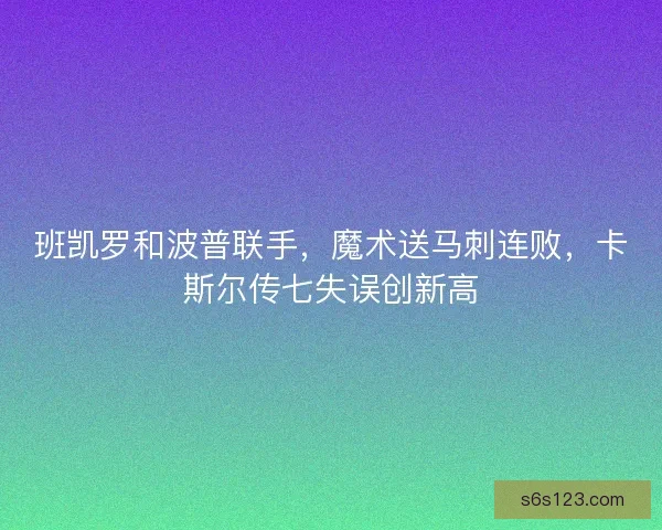 班凯罗和波普联手，魔术送马刺连败，卡斯尔传七失误创新高