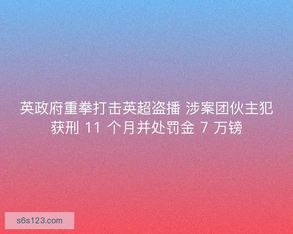 英政府重拳打击英超盗播 涉案团伙主犯获刑 11 个月并处罚金 7 万镑