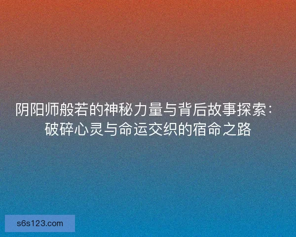 阴阳师般若的神秘力量与背后故事探索：破碎心灵与命运交织的宿命之路