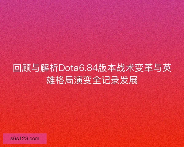回顾与解析Dota6.84版本战术变革与英雄格局演变全记录发展