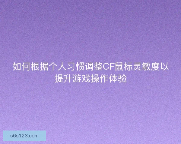 如何根据个人习惯调整CF鼠标灵敏度以提升游戏操作体验