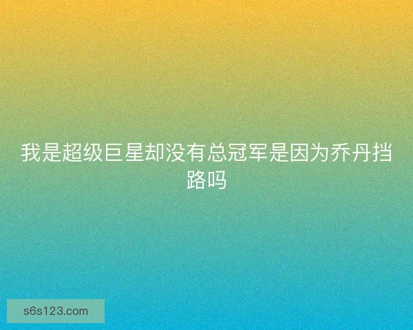 我是超级巨星却没有总冠军是因为乔丹挡路吗