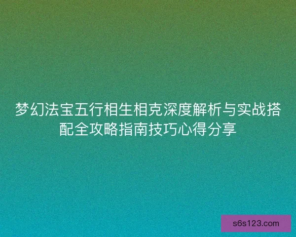 梦幻法宝五行相生相克深度解析与实战搭配全攻略指南技巧心得分享