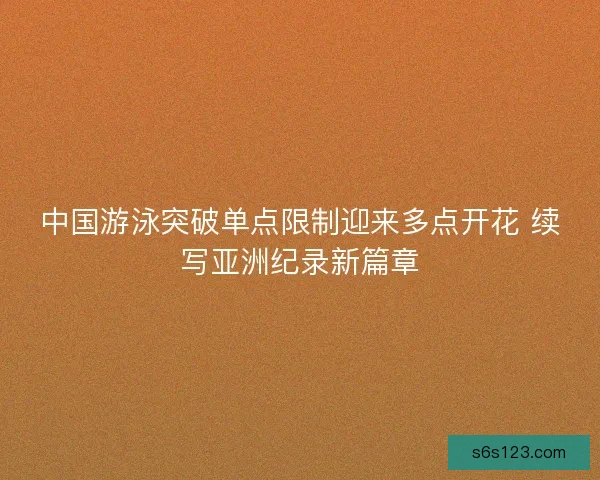 中国游泳突破单点限制迎来多点开花 续写亚洲纪录新篇章