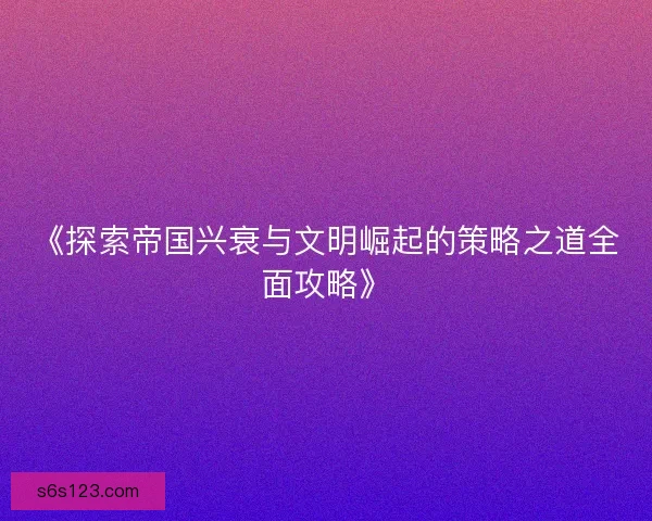 《探索帝国兴衰与文明崛起的策略之道全面攻略》