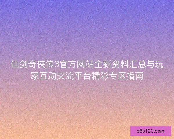 仙剑奇侠传3官方网站全新资料汇总与玩家互动交流平台精彩专区指南