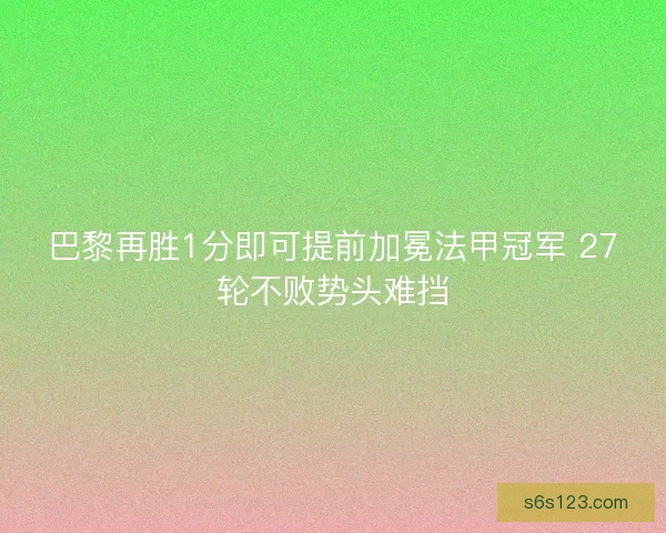 巴黎再胜1分即可提前加冕法甲冠军 27轮不败势头难挡