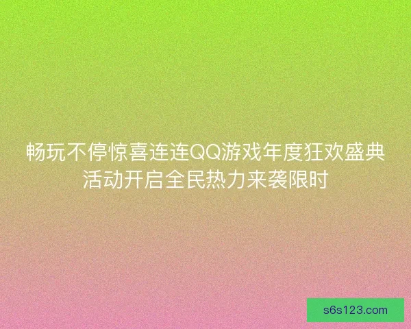 畅玩不停惊喜连连QQ游戏年度狂欢盛典活动开启全民热力来袭限时