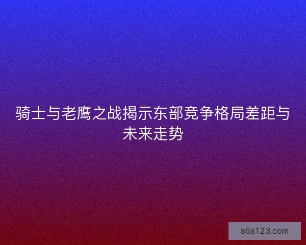 骑士与老鹰之战揭示东部竞争格局差距与未来走势