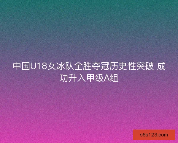 中国U18女冰队全胜夺冠历史性突破 成功升入甲级A组 中国U18女冰队全胜夺冠历史性突破 成功升入甲级A组