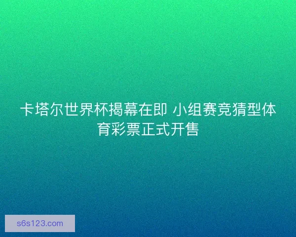 卡塔尔世界杯揭幕在即 小组赛竞猜型体育彩票正式开售