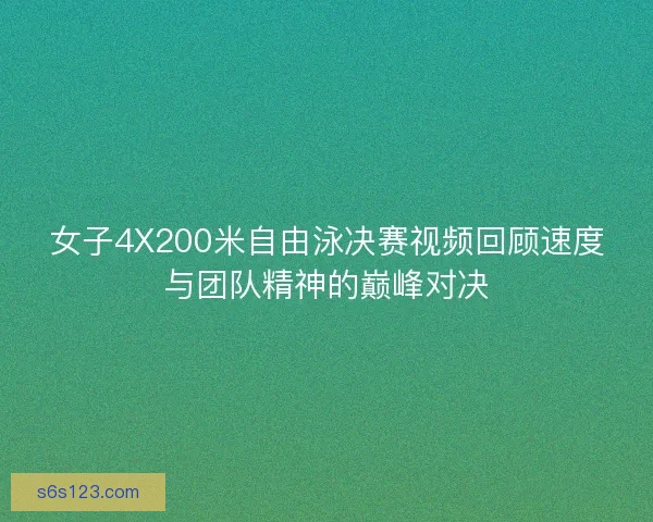 女子4X200米自由泳决赛视频回顾速度与团队精神的巅峰对决