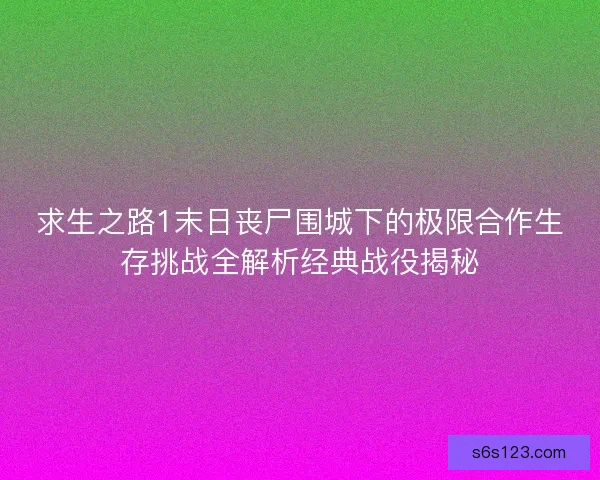 求生之路1末日丧尸围城下的极限合作生存挑战全解析经典战役揭秘