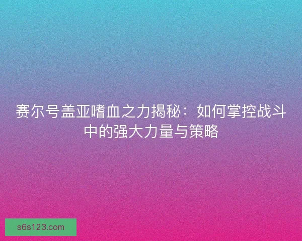 赛尔号盖亚嗜血之力揭秘：如何掌控战斗中的强大力量与策略