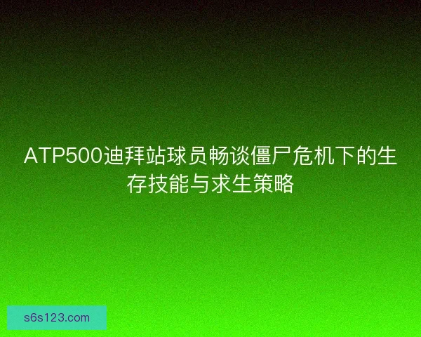 ATP500迪拜站球员畅谈僵尸危机下的生存技能与求生策略