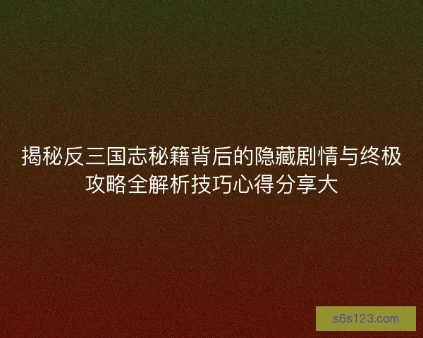 揭秘反三国志秘籍背后的隐藏剧情与终极攻略全解析技巧心得分享大