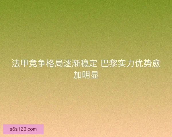 法甲竞争格局逐渐稳定 巴黎实力优势愈加明显