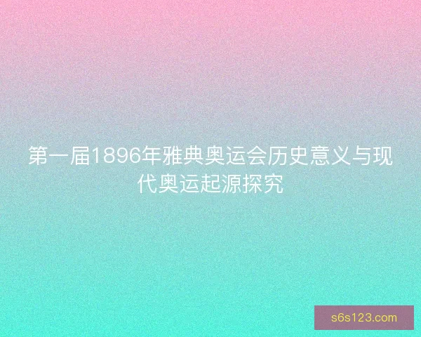 第一届1896年雅典奥运会历史意义与现代奥运起源探究