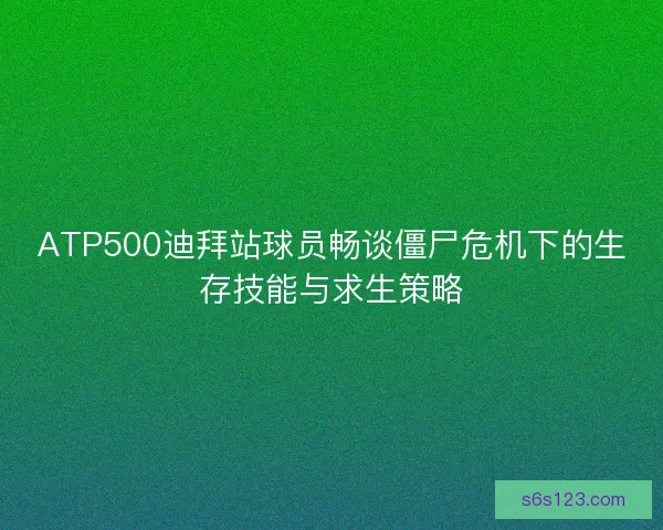 ATP500迪拜站球员畅谈僵尸危机下的生存技能与求生策略