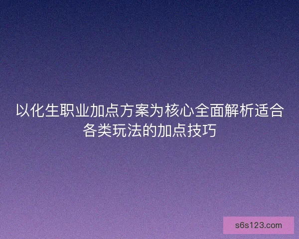 以化生职业加点方案为核心全面解析适合各类玩法的加点技巧