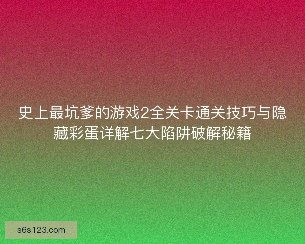 史上最坑爹的游戏2全关卡通关技巧与隐藏彩蛋详解七大陷阱破解秘籍