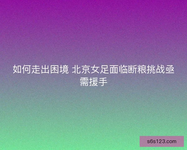 如何走出困境 北京女足面临断粮挑战亟需援手