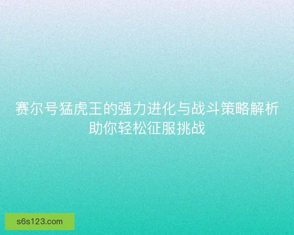 赛尔号猛虎王的强力进化与战斗策略解析助你轻松征服挑战