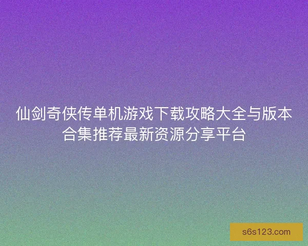 仙剑奇侠传单机游戏下载攻略大全与版本合集推荐最新资源分享平台 仙剑奇侠传单机游戏下载攻略大全与版本合集推荐最新资源分享平台