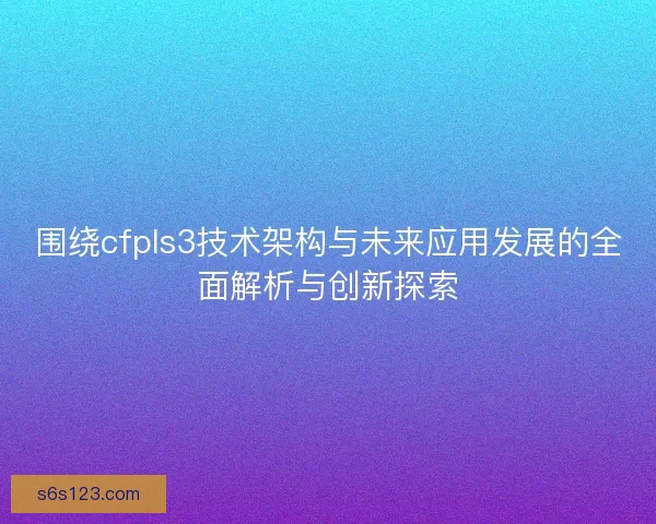 围绕cfpls3技术架构与未来应用发展的全面解析与创新探索 围绕cfpls3技术架构与未来应用发展的全面解析与创新探索
