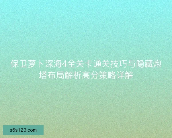 保卫萝卜深海4全关卡通关技巧与隐藏炮塔布局解析高分策略详解