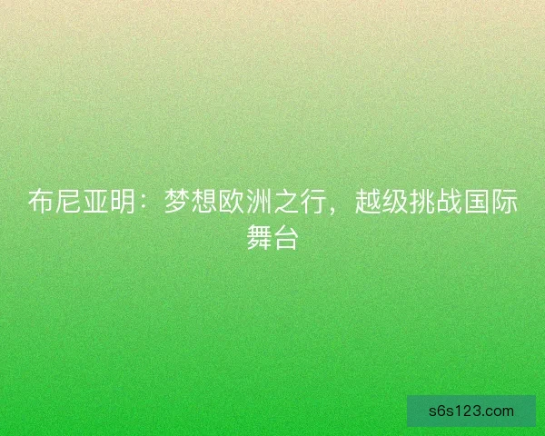 布尼亚明:梦想欧洲之行,越级挑战国际舞台 布尼亚明:梦想欧洲之行,越级挑战国际舞台