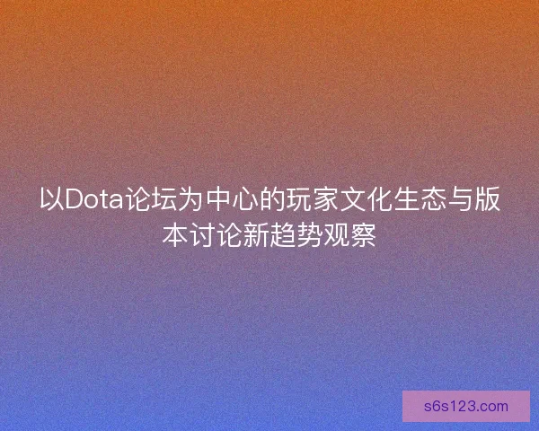 以Dota论坛为中心的玩家文化生态与版本讨论新趋势观察