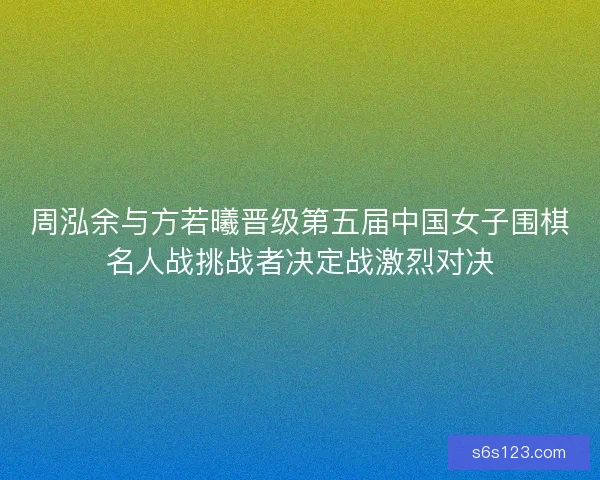 周泓余与方若曦晋级第五届中国女子围棋名人战挑战者决定战激烈对决