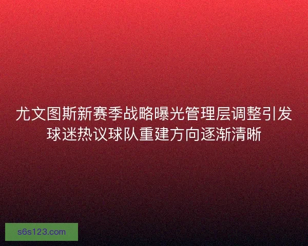 尤文图斯新赛季战略曝光管理层调整引发球迷热议球队重建方向逐渐清晰