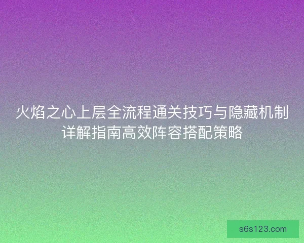 火焰之心上层全流程通关技巧与隐藏机制详解指南高效阵容搭配策略